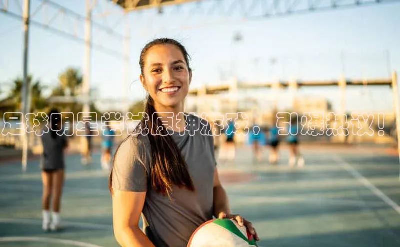 耀世平台注册开户ARGA公司足球明星尝试原神游戏，引爆热议！