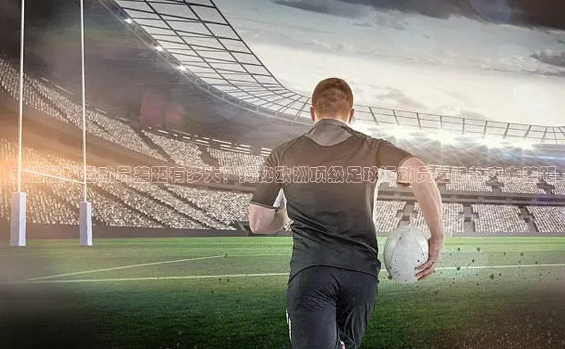 耀世娱乐每日互动欧洲足球运动员差距有多大？揭秘欧洲顶级足球运动员之间的实力差距