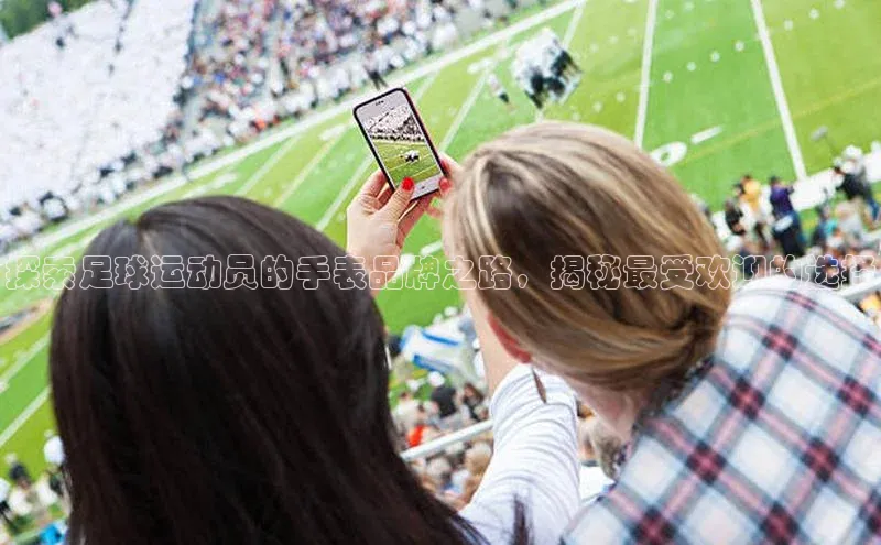 耀世娱乐下载引力传媒探索足球运动员的手表品牌之路，揭秘最受欢迎的选择