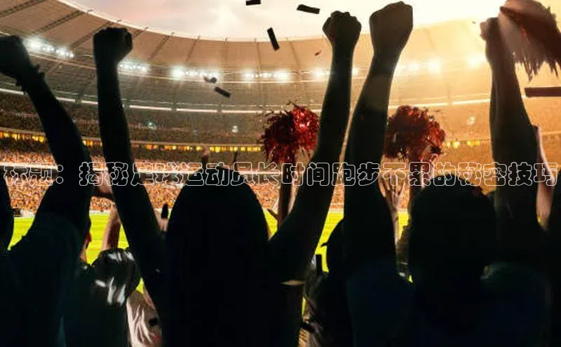 耀世注册官网小米标题：揭秘足球运动员长时间跑步不累的秘密技巧