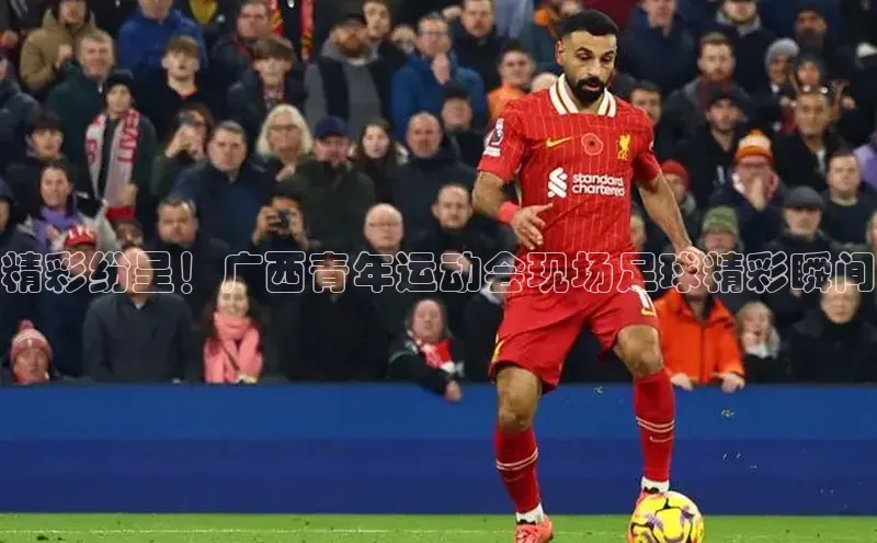 耀世平台官网百度搜索资源平台精彩纷呈！广西青年运动会现场足球精彩瞬间
