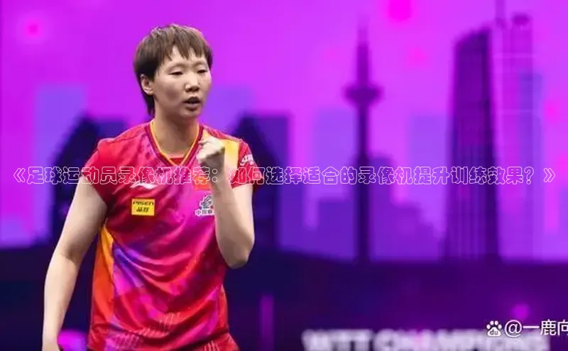 耀世登录百度Apollo《足球运动员录像机推荐：如何选择适合的录像机提升训练效果？》