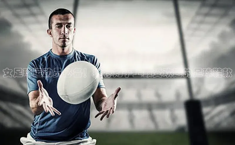 耀世娱乐平台注册百度翻译女足球运动员必备！推荐知乎上最受欢迎的足球鞋款