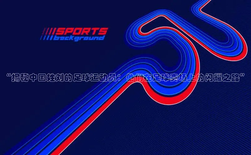 星耀娱乐下载地址链接荣信文化“揭秘中国姓刘的足球运动员：他们在足球赛场上的闪耀之路”