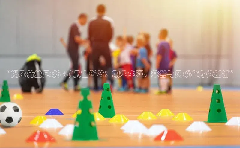 耀世娱乐彩票官方网站猫眼“揭秘荷兰足球运动员古斯特：职业生涯、荣誉与风采全方位剖析”