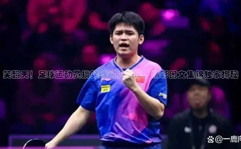 耀世登录入口梯哥哥科技笑翻天！足球运动员搞笑瞬间大揭秘，精彩图文集锦独家揭秘