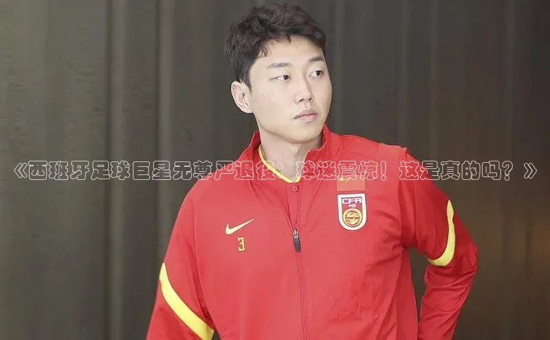 耀世平台官网登录入口颐驰 06《西班牙足球巨星无尊严退役：球迷震惊！这是真的吗？》