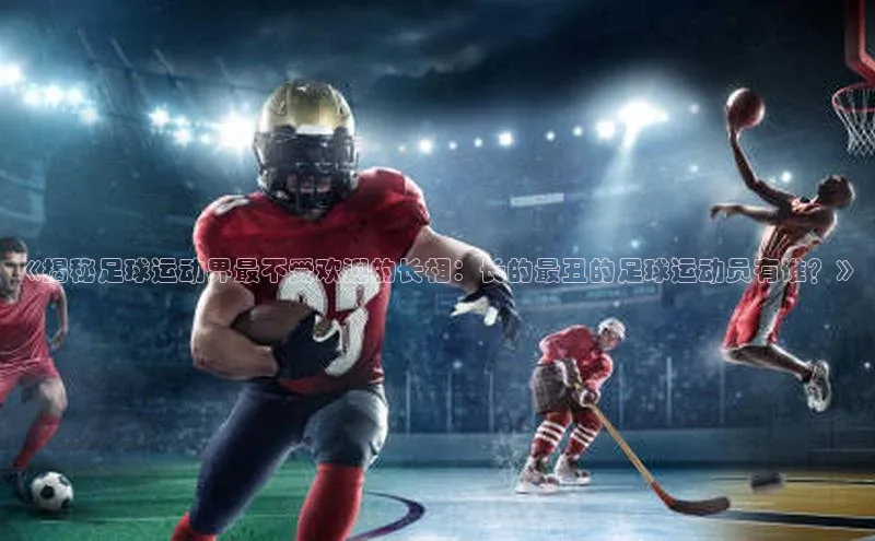 星耀娱乐棋牌最新版同程《揭秘足球运动界最不受欢迎的长相：长的最丑的足球运动员有谁？》