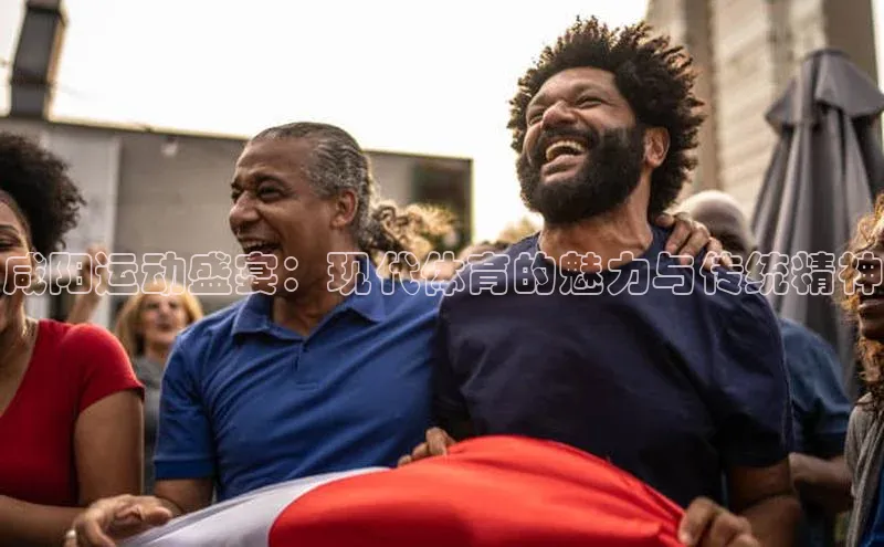 耀世娱乐注册登录中文在线咸阳运动盛宴：现代体育的魅力与传统精神