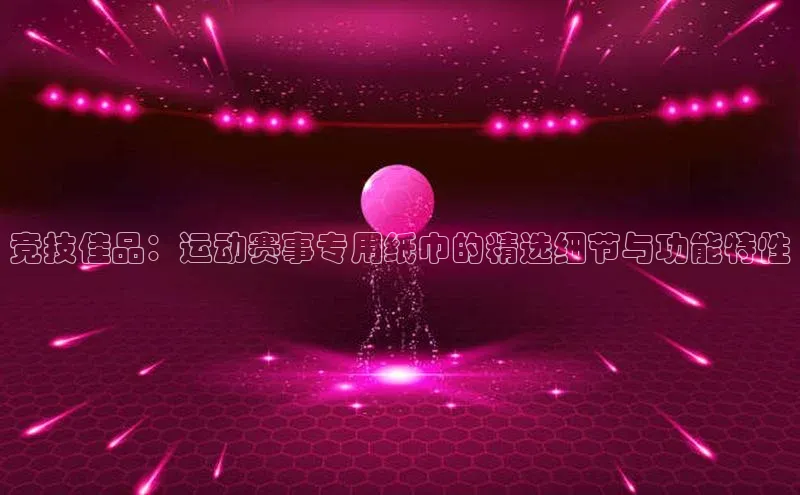 耀世平台注册开户美团竞技佳品：运动赛事专用纸巾的精选细节与功能特性