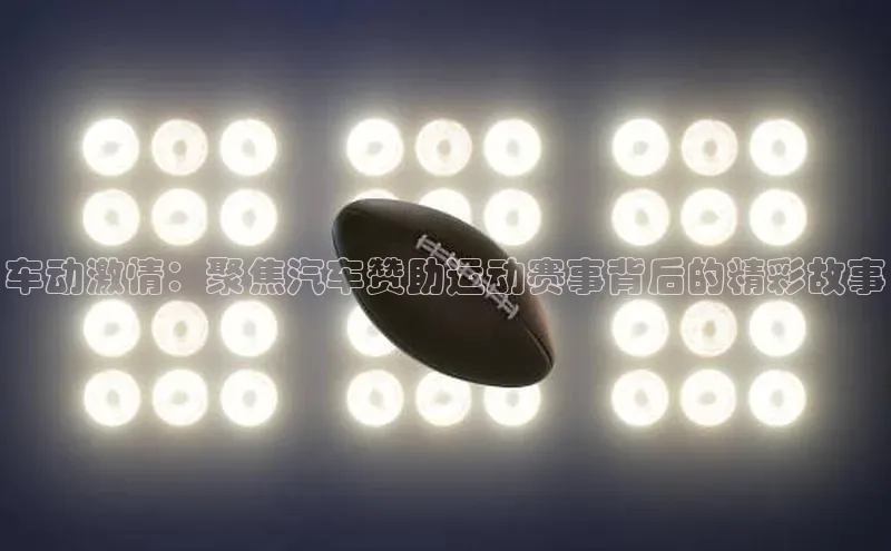 耀世娱乐平台登录百度手机助手车动激情：聚焦汽车赞助运动赛事背后的精彩故事