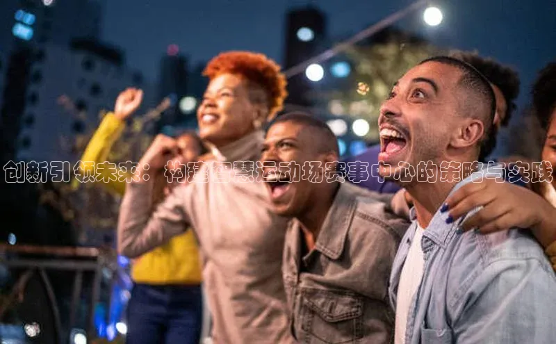 耀世娱乐注册登录百度社团赞助平台创新引领未来：构建智慧运动场赛事中心的策略与实践