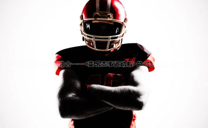 时尚与运动的完美融合——<斐乐赛事运动服>的创新理念与设计亮点