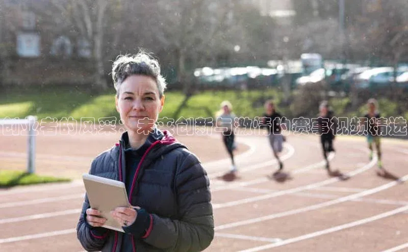 创业者的风采：未来创新与激情的赛事视频精选