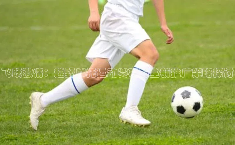 飞跃激情：越野摩托运动赛事的全新推广策略探讨