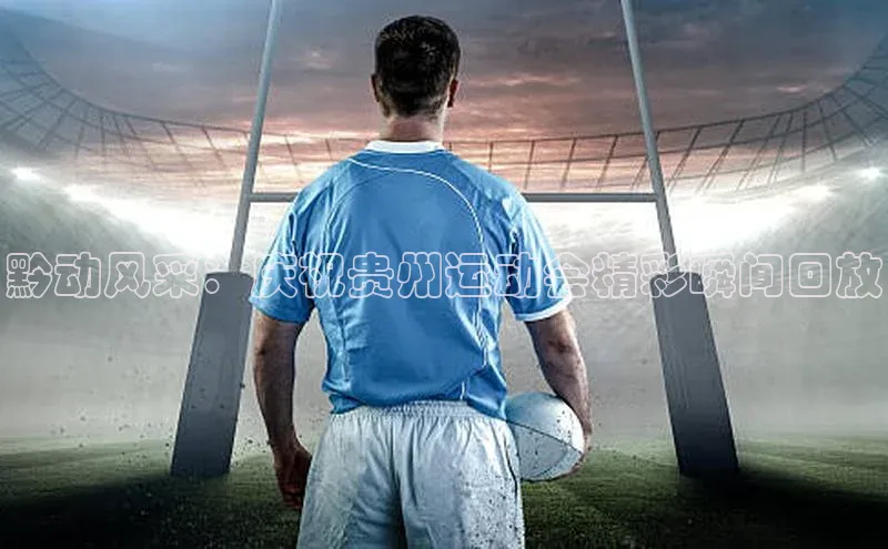 黔动风采：庆祝贵州运动会精彩瞬间回放