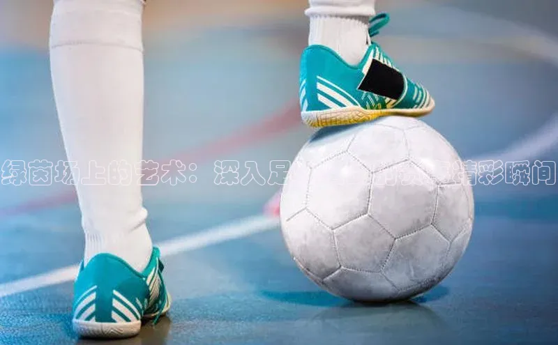 绿茵场上的艺术：深入足球运动的赛事精彩瞬间