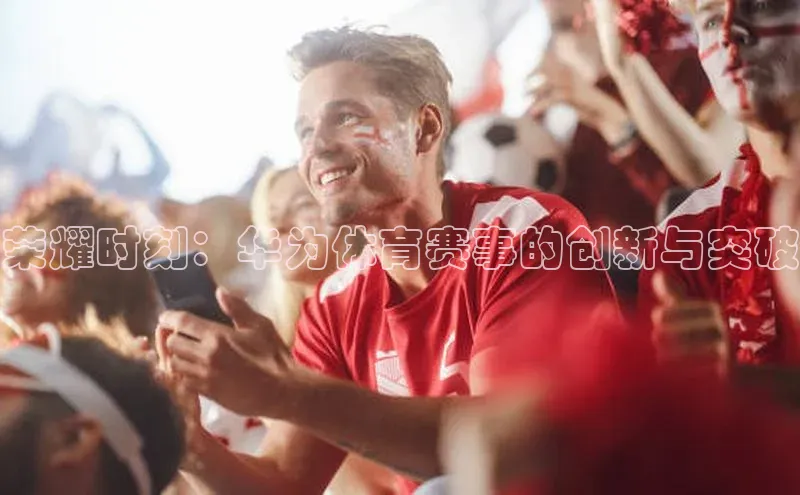 荣耀时刻：华为体育赛事的创新与突破