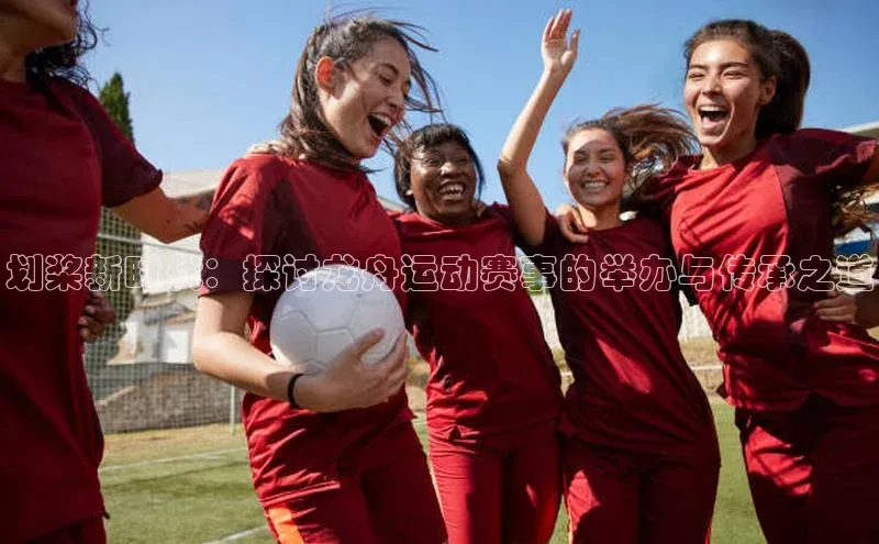 划桨新时代：探讨龙舟运动赛事的举办与传承之道