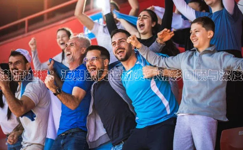 潮流碰撞：近期欧美运动赛事精彩回顾与深度