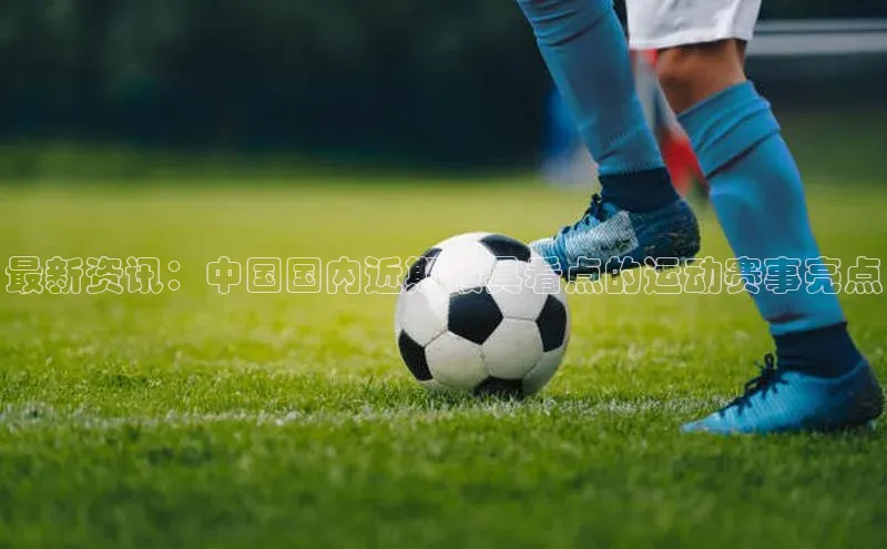 最新资讯：中国国内近期最具看点的运动赛事亮点