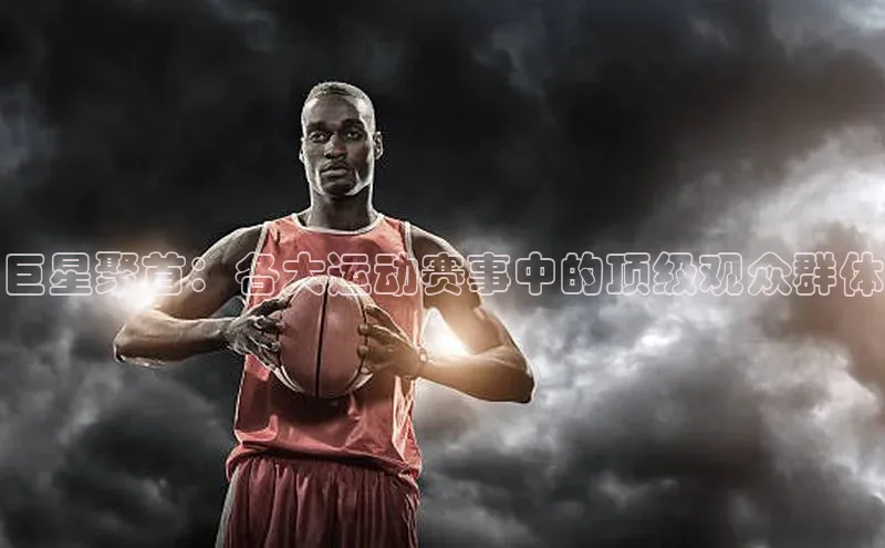 巨星聚首：各大运动赛事中的顶级观众群体