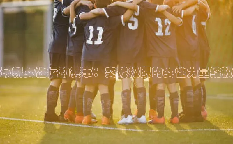 最新女性运动赛事：突破极限的女性力量绽放