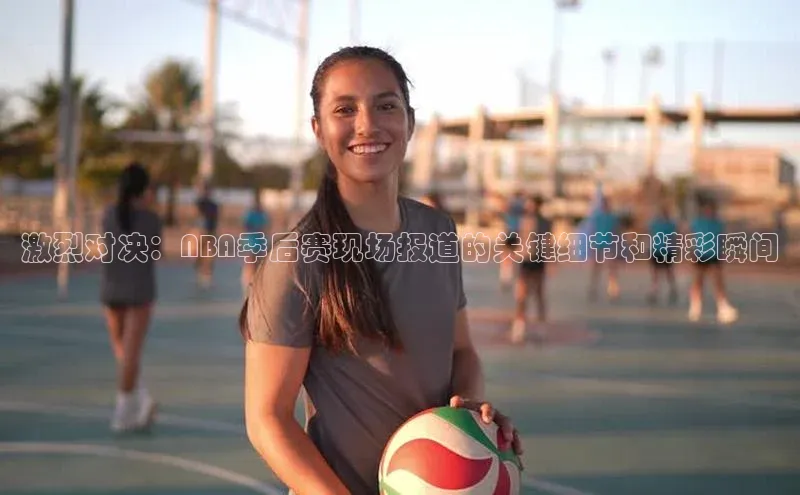 激烈对决：NBA季后赛现场报道的关键细节和精彩瞬间