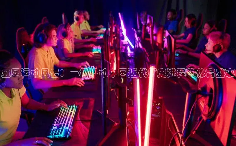 五四运动风云：一场推动中国近代历史进程的体育盛事