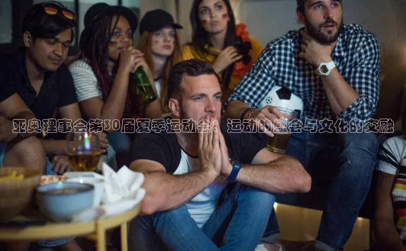 亚奥理事会第30届夏季运动会：运动的盛会与文化的交融