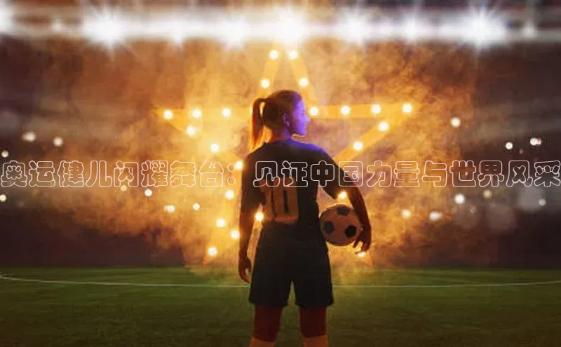 奥运健儿闪耀舞台：见证中国力量与世界风采