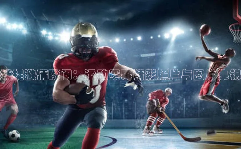 捕捉激情瞬间：运动赛事精彩照片与图片集锦