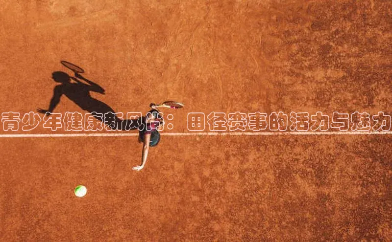 青少年健康新风尚：田径赛事的活力与魅力