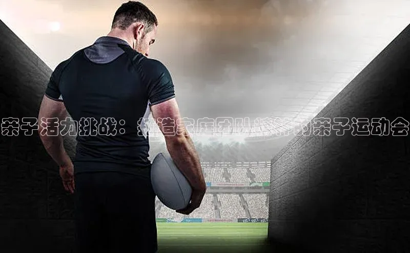 亲子活力挑战：打造家庭团队精神的亲子运动会