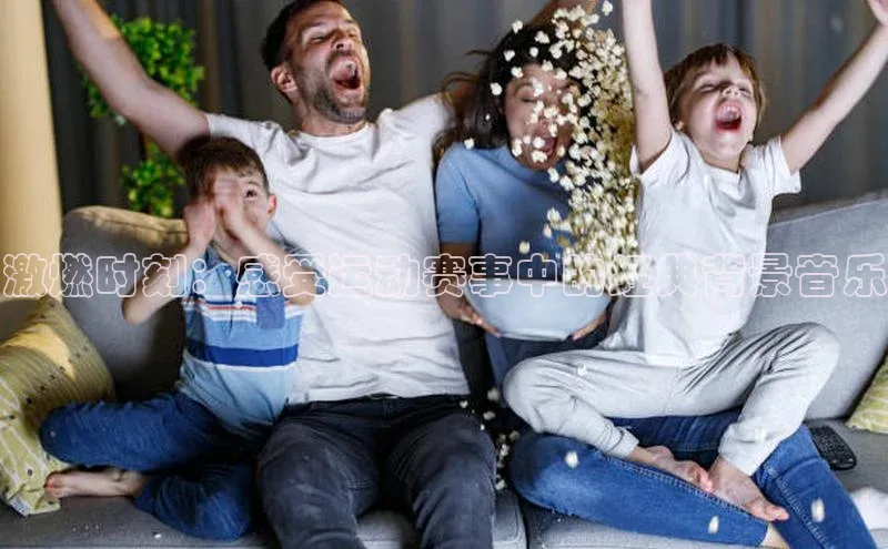 激燃时刻：感受运动赛事中的经典背景音乐