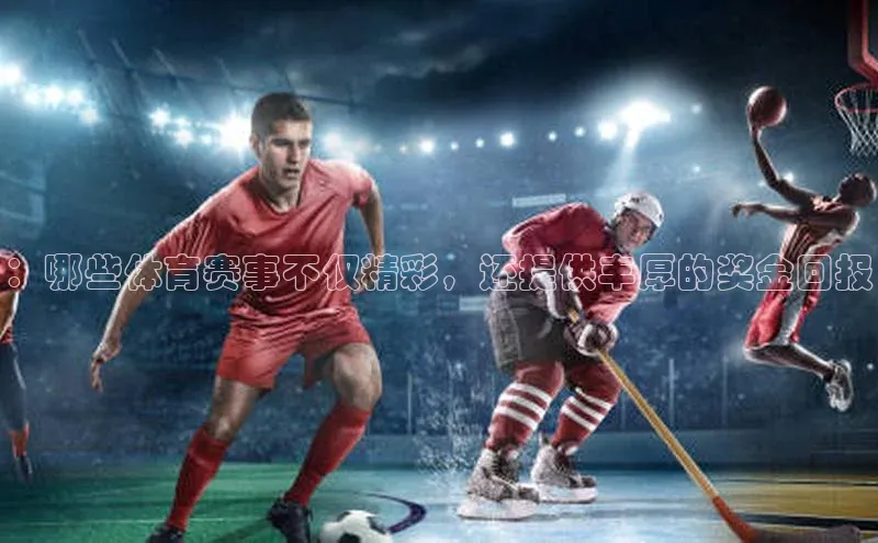 ：哪些体育赛事不仅精彩，还提供丰厚的奖金回报