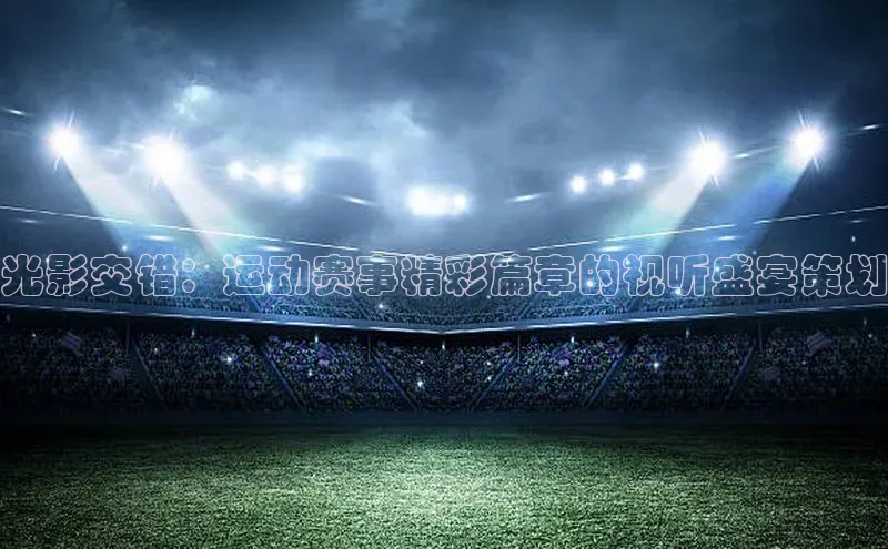 光影交错：运动赛事精彩篇章的视听盛宴策划