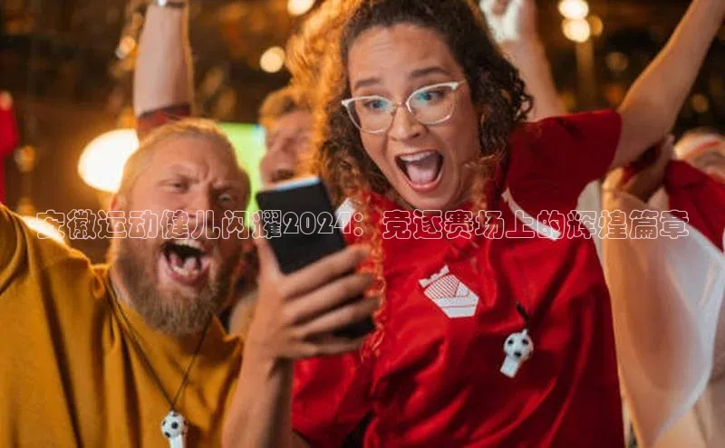 安徽运动健儿闪耀2024：竞逐赛场上的辉煌篇章