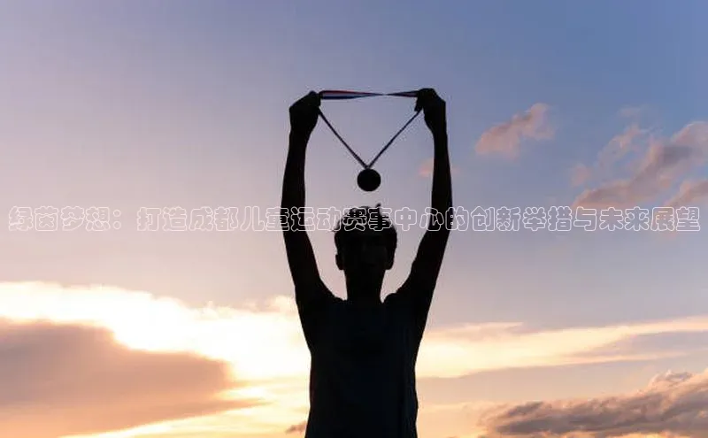 绿茵梦想：打造成都儿童运动赛事中心的创新举措与未来展望