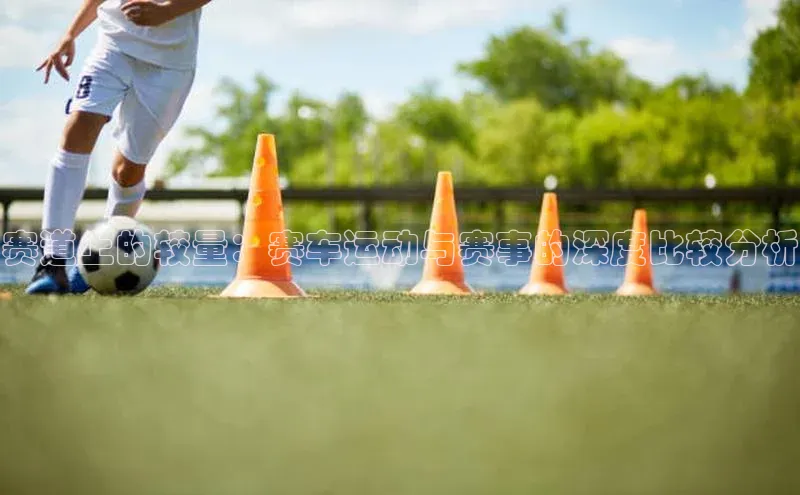 赛道上的较量：赛车运动与赛事的深度比较分析