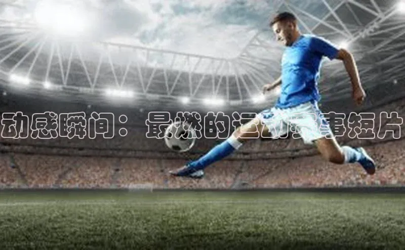 动感瞬间：最燃的运动赛事短片