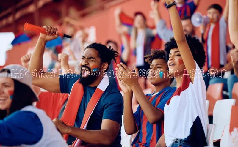 跨越时代的竞技：1960年奥运会的辉煌瞬间与深远影响
